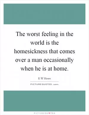 The worst feeling in the world is the homesickness that comes over a man occasionally when he is at home Picture Quote #1