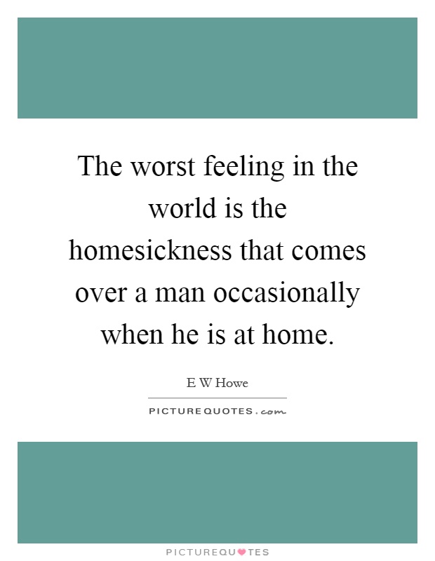 The worst feeling in the world is the homesickness that comes over a man occasionally when he is at home Picture Quote #1