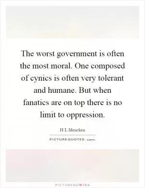 The worst government is often the most moral. One composed of cynics is often very tolerant and humane. But when fanatics are on top there is no limit to oppression Picture Quote #1