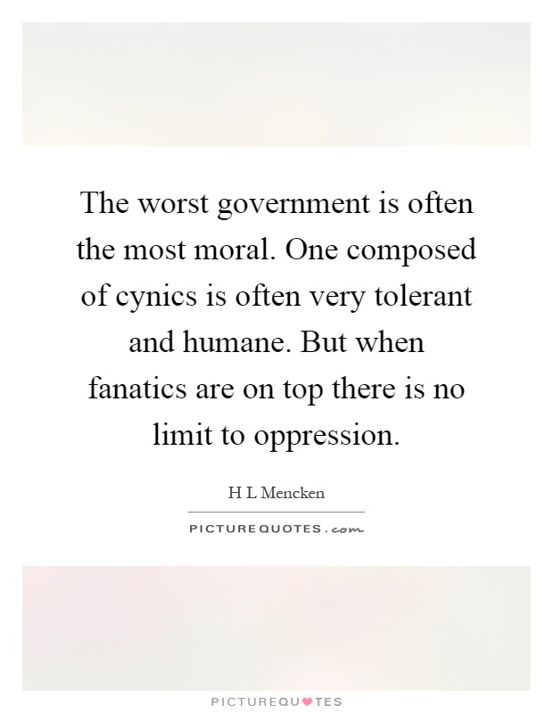 The worst government is often the most moral. One composed of cynics is often very tolerant and humane. But when fanatics are on top there is no limit to oppression Picture Quote #1