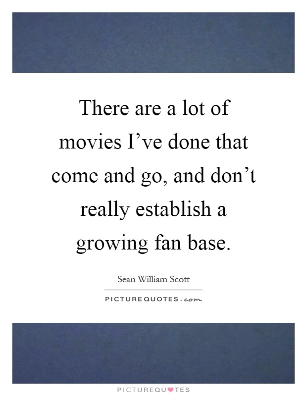 There are a lot of movies I've done that come and go, and don't really establish a growing fan base Picture Quote #1