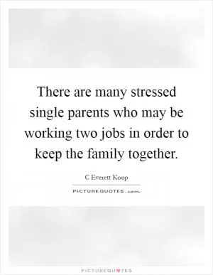 There are many stressed single parents who may be working two jobs in order to keep the family together Picture Quote #1
