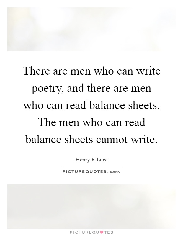 There are men who can write poetry, and there are men who can read balance sheets. The men who can read balance sheets cannot write Picture Quote #1