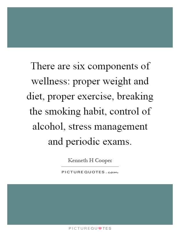 There are six components of wellness: proper weight and diet, proper exercise, breaking the smoking habit, control of alcohol, stress management and periodic exams Picture Quote #1