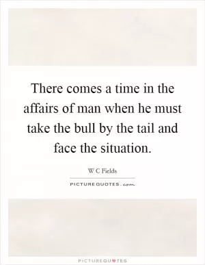 There comes a time in the affairs of man when he must take the bull by the tail and face the situation Picture Quote #1