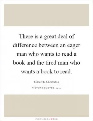 There is a great deal of difference between an eager man who wants to read a book and the tired man who wants a book to read Picture Quote #1