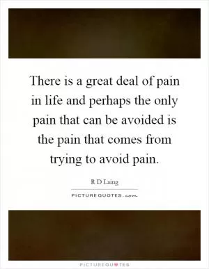 There is a great deal of pain in life and perhaps the only pain that can be avoided is the pain that comes from trying to avoid pain Picture Quote #1