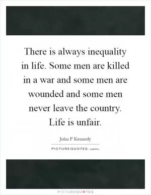 There is always inequality in life. Some men are killed in a war and some men are wounded and some men never leave the country. Life is unfair Picture Quote #1