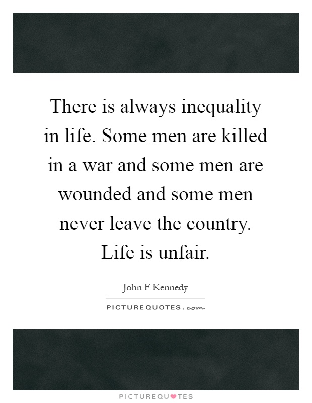 There is always inequality in life. Some men are killed in a war and some men are wounded and some men never leave the country. Life is unfair Picture Quote #1