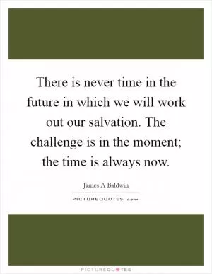 There is never time in the future in which we will work out our salvation. The challenge is in the moment; the time is always now Picture Quote #1