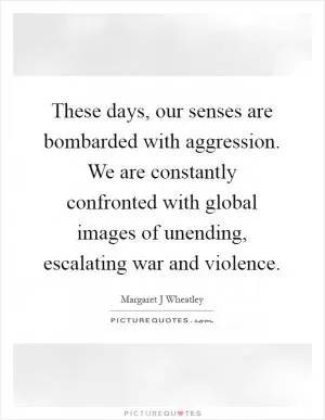 These days, our senses are bombarded with aggression. We are constantly confronted with global images of unending, escalating war and violence Picture Quote #1