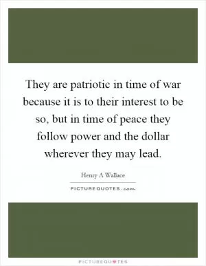 They are patriotic in time of war because it is to their interest to be so, but in time of peace they follow power and the dollar wherever they may lead Picture Quote #1
