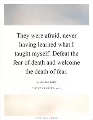 They were afraid, never having learned what I taught myself: Defeat the fear of death and welcome the death of fear Picture Quote #1