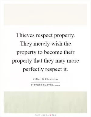 Thieves respect property. They merely wish the property to become their property that they may more perfectly respect it Picture Quote #1