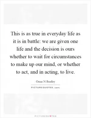 This is as true in everyday life as it is in battle: we are given one life and the decision is ours whether to wait for circumstances to make up our mind, or whether to act, and in acting, to live Picture Quote #1