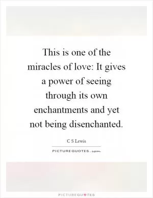 This is one of the miracles of love: It gives a power of seeing through its own enchantments and yet not being disenchanted Picture Quote #1
