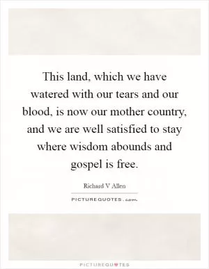 This land, which we have watered with our tears and our blood, is now our mother country, and we are well satisfied to stay where wisdom abounds and gospel is free Picture Quote #1
