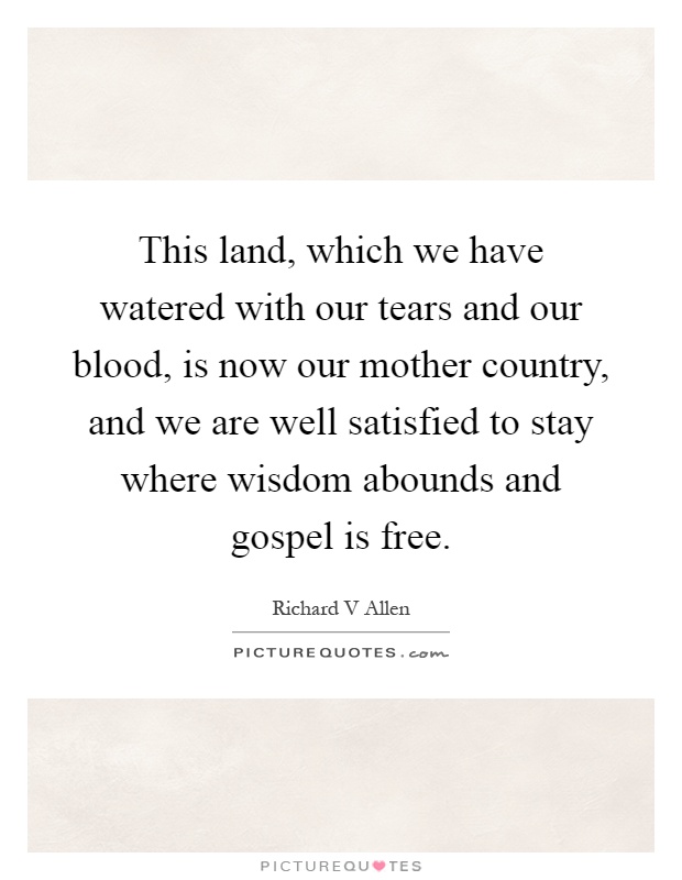 This land, which we have watered with our tears and our blood, is now our mother country, and we are well satisfied to stay where wisdom abounds and gospel is free Picture Quote #1