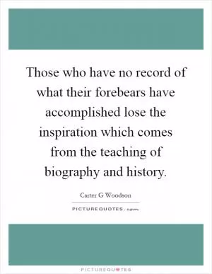 Those who have no record of what their forebears have accomplished lose the inspiration which comes from the teaching of biography and history Picture Quote #1