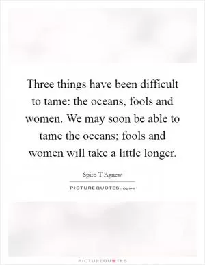 Three things have been difficult to tame: the oceans, fools and women. We may soon be able to tame the oceans; fools and women will take a little longer Picture Quote #1