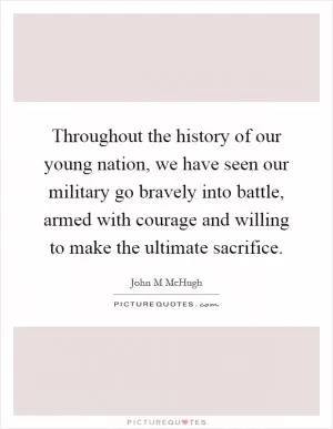Throughout the history of our young nation, we have seen our military go bravely into battle, armed with courage and willing to make the ultimate sacrifice Picture Quote #1