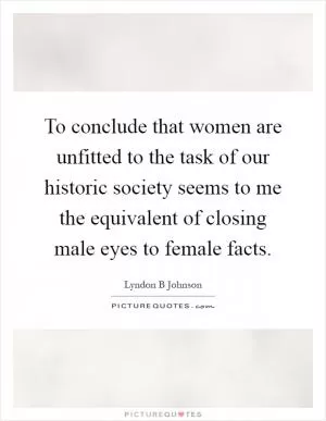 To conclude that women are unfitted to the task of our historic society seems to me the equivalent of closing male eyes to female facts Picture Quote #1