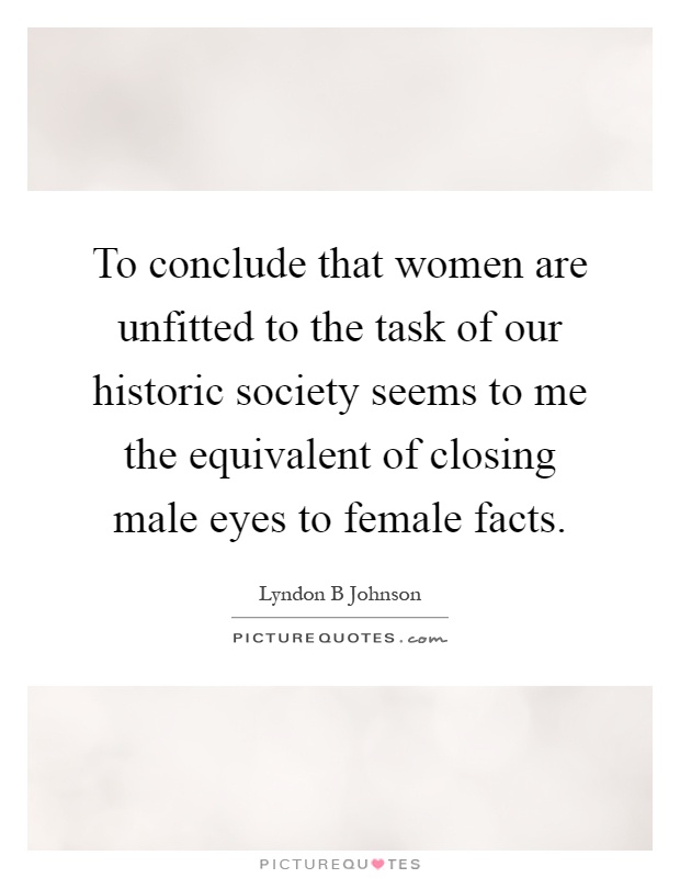 To conclude that women are unfitted to the task of our historic society seems to me the equivalent of closing male eyes to female facts Picture Quote #1