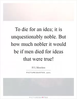 To die for an idea; it is unquestionably noble. But how much nobler it would be if men died for ideas that were true! Picture Quote #1