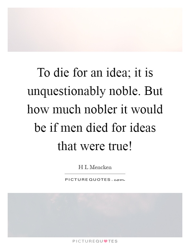 To die for an idea; it is unquestionably noble. But how much nobler it would be if men died for ideas that were true! Picture Quote #1