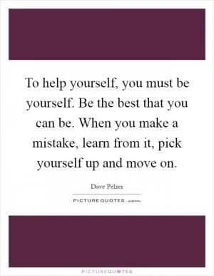To help yourself, you must be yourself. Be the best that you can be. When you make a mistake, learn from it, pick yourself up and move on Picture Quote #1