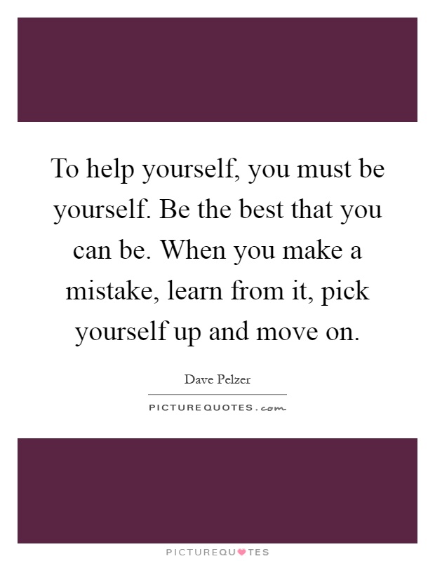 To help yourself, you must be yourself. Be the best that you can be. When you make a mistake, learn from it, pick yourself up and move on Picture Quote #1