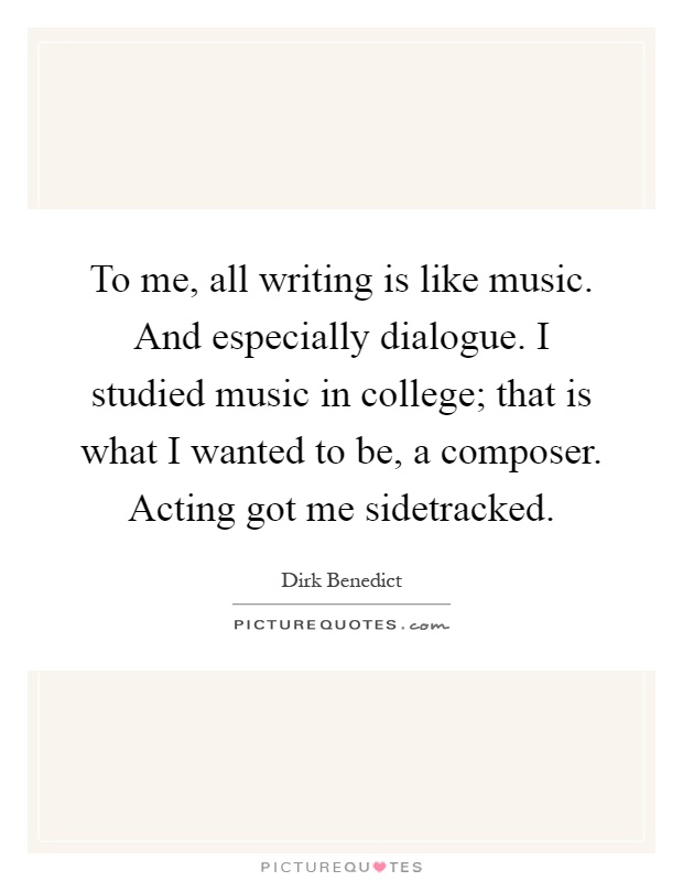 To me, all writing is like music. And especially dialogue. I studied music in college; that is what I wanted to be, a composer. Acting got me sidetracked Picture Quote #1