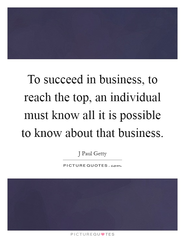 To succeed in business, to reach the top, an individual must know all it is possible to know about that business Picture Quote #1