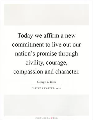Today we affirm a new commitment to live out our nation’s promise through civility, courage, compassion and character Picture Quote #1