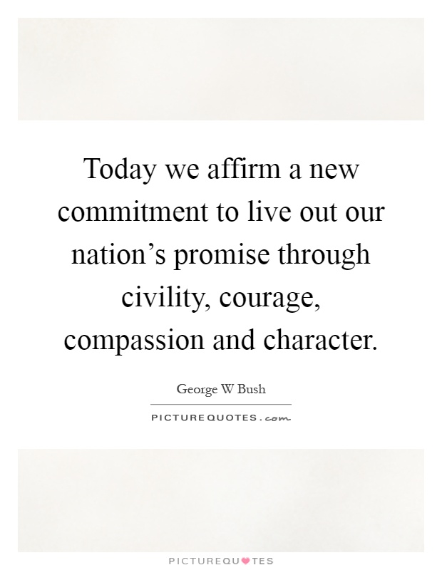 Today we affirm a new commitment to live out our nation's promise through civility, courage, compassion and character Picture Quote #1