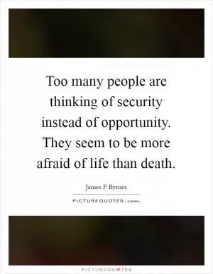 Too many people are thinking of security instead of opportunity. They seem to be more afraid of life than death Picture Quote #1