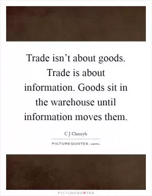 Trade isn’t about goods. Trade is about information. Goods sit in the warehouse until information moves them Picture Quote #1