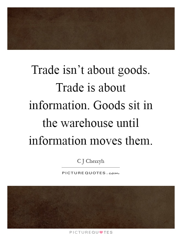 Trade isn't about goods. Trade is about information. Goods sit in the warehouse until information moves them Picture Quote #1