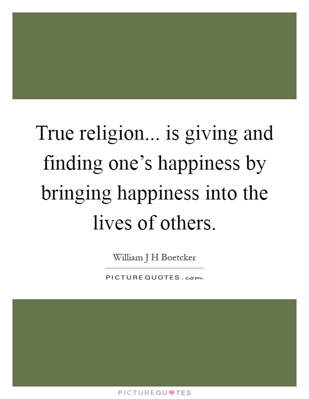 True religion... is giving and finding one's happiness by bringing happiness into the lives of others Picture Quote #1