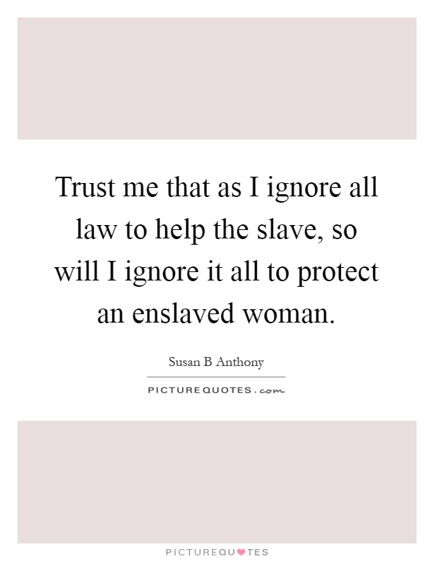 Trust me that as I ignore all law to help the slave, so will I ignore it all to protect an enslaved woman Picture Quote #1