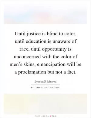 Until justice is blind to color, until education is unaware of race, until opportunity is unconcerned with the color of men’s skins, emancipation will be a proclamation but not a fact Picture Quote #1
