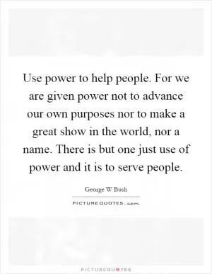Use power to help people. For we are given power not to advance our own purposes nor to make a great show in the world, nor a name. There is but one just use of power and it is to serve people Picture Quote #1