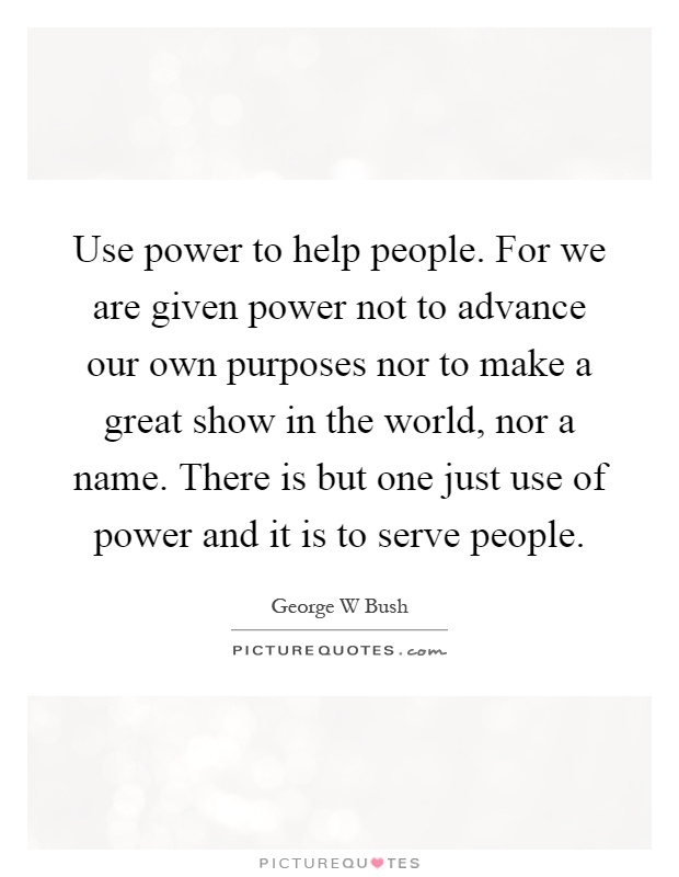Use power to help people. For we are given power not to advance our own purposes nor to make a great show in the world, nor a name. There is but one just use of power and it is to serve people Picture Quote #1