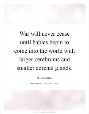 War will never cease until babies begin to come into the world with larger cerebrums and smaller adrenal glands Picture Quote #1