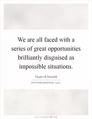 We are all faced with a series of great opportunities brilliantly disguised as impossible situations Picture Quote #1