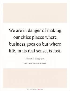 We are in danger of making our cities places where business goes on but where life, in its real sense, is lost Picture Quote #1