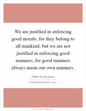 We are justified in enforcing good morals, for they belong to all mankind; but we are not justified in enforcing good manners, for good manners always mean our own manners Picture Quote #1