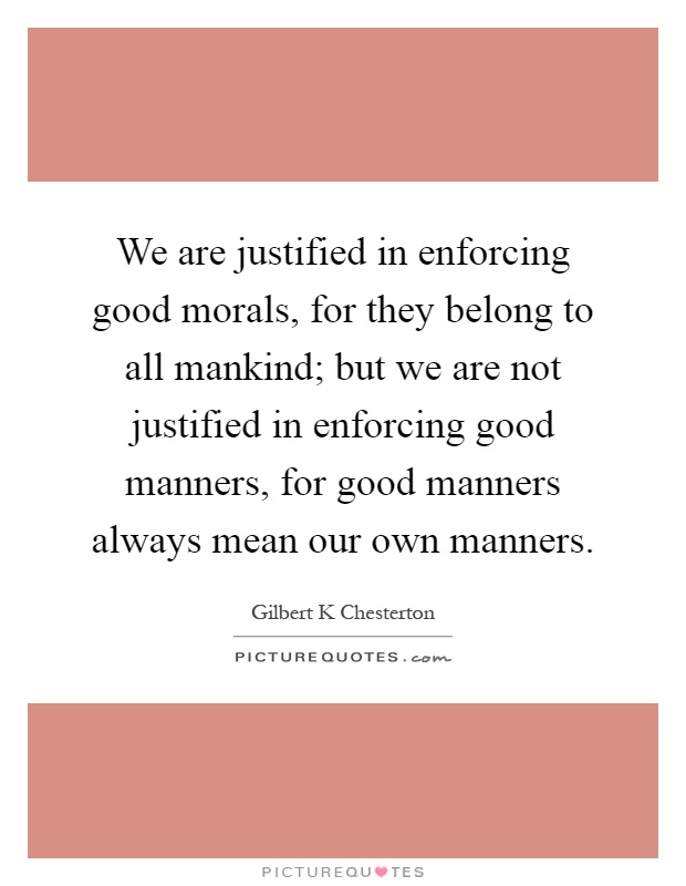 We are justified in enforcing good morals, for they belong to all mankind; but we are not justified in enforcing good manners, for good manners always mean our own manners Picture Quote #1