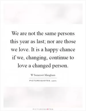 We are not the same persons this year as last; nor are those we love. It is a happy chance if we, changing, continue to love a changed person Picture Quote #1