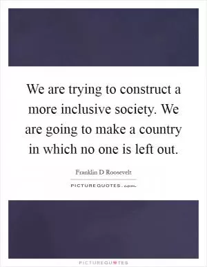 We are trying to construct a more inclusive society. We are going to make a country in which no one is left out Picture Quote #1